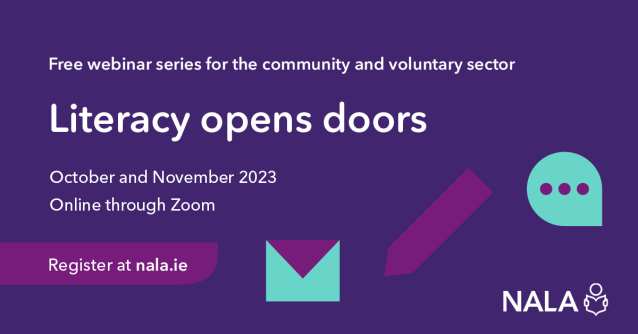 Free webinar series for the community and voluntary sector. Literacy opens doors. October and November 2023. Online through Zoom. Register at nala.ie