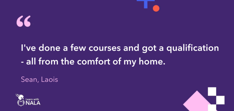 "I've done a few courses and got a qualification - all from the comfort of my own home." Sean, Laois