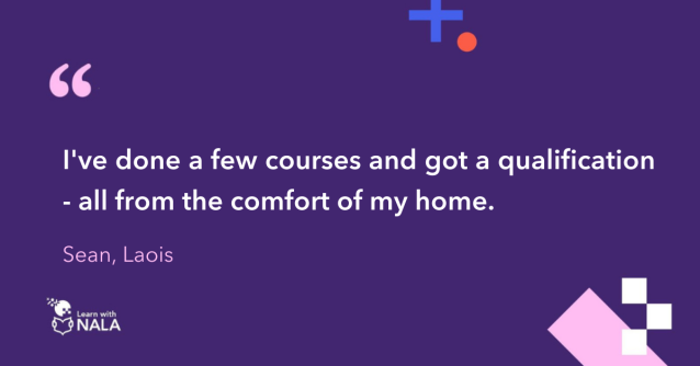 "I've done a few courses and got a qualification - all from the comfort of my own home." Sean, Laois
