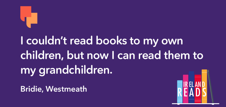"I couldn’t read books to my own children, but now I can read them to my grandchildren." Bridie, Westmeath