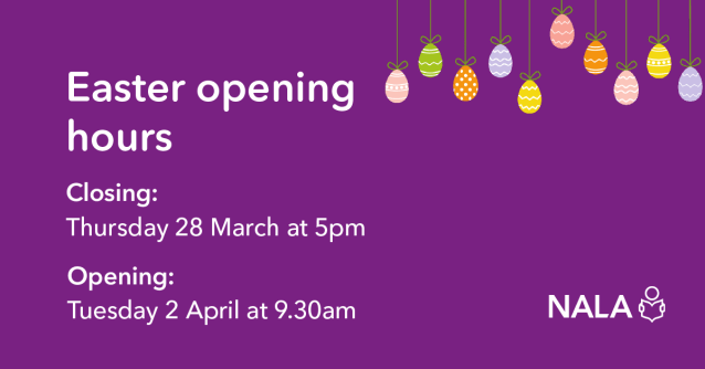 NALA Easter opening hours. Closing: Thursday 28 March at 5pm. Opening: Tuesday 2 April at 9.30am.