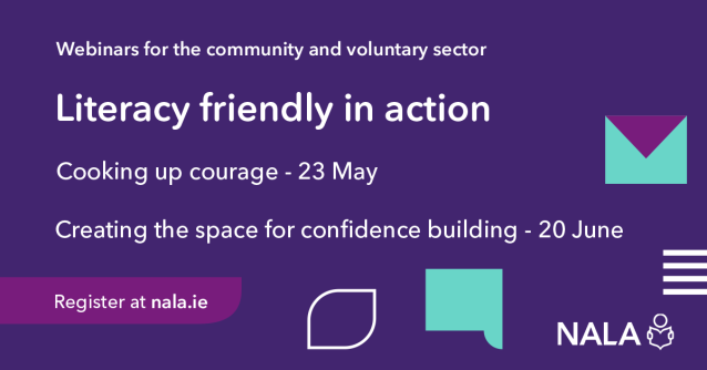 Webinars for the community and voluntary sector. Literacy friendly in action. Cooking up courage - 23 May. Creating the space for confidence building - 20 June. Register at nala.ie