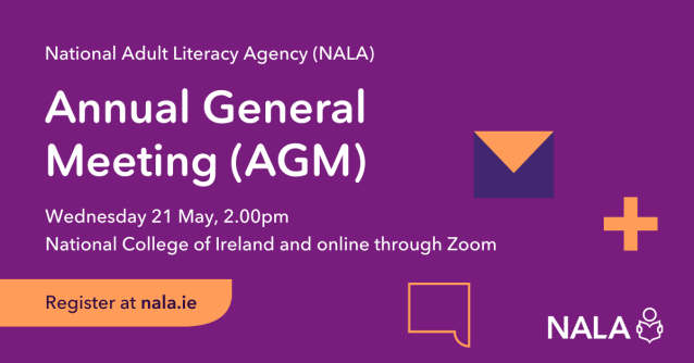 National Adult Literacy Agency (NALA) Annual General Meeting (AGM) Wednesday 21 May, 2pm. National College of Ireland and online through Zoom. Register online at nala.ie